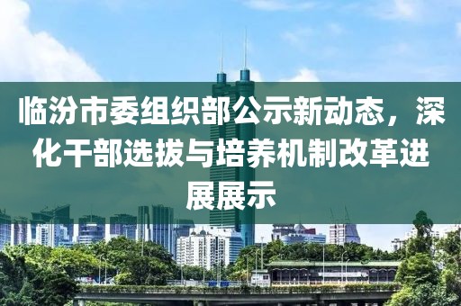臨汾市委組織部公示新動(dòng)態(tài)，深化干部選拔與培養(yǎng)機(jī)制改革進(jìn)展展示