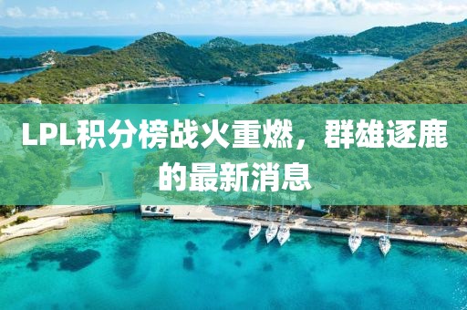 LPL積分榜戰(zhàn)火重燃，群雄逐鹿的最新消息