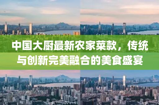中國大廚最新農家菜款，傳統(tǒng)與創(chuàng)新完美融合的美食盛宴