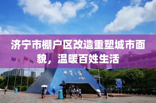 濟(jì)寧市棚戶區(qū)改造重塑城市面貌，溫暖百姓生活