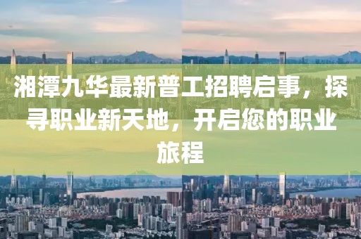 湘潭九華最新普工招聘啟事，探尋職業(yè)新天地，開啟您的職業(yè)旅程