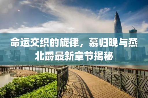 命運交織的旋律，慕歸晚與燕北爵最新章節(jié)揭秘