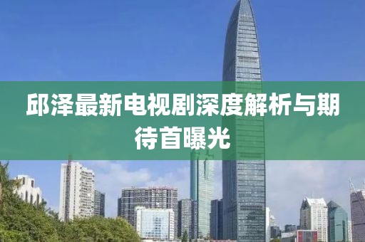 邱澤最新電視劇深度解析與期待首曝光