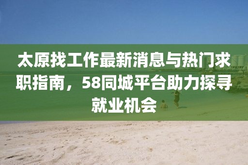 太原找工作最新消息與熱門求職指南，58同城平臺助力探尋就業(yè)機會