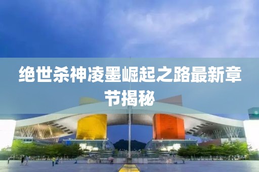 絕世殺神凌墨崛起之路最新章節(jié)揭秘
