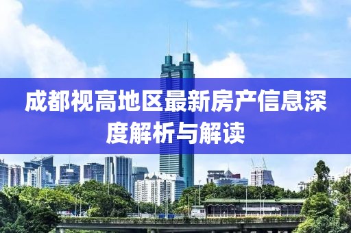 成都視高地區(qū)最新房產(chǎn)信息深度解析與解讀