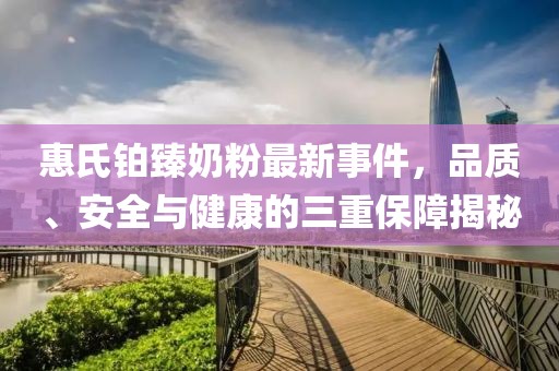 惠氏鉑臻奶粉最新事件，品質(zhì)、安全與健康的三重保障揭秘