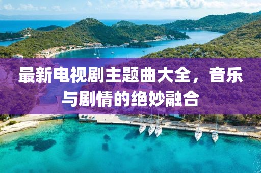 最新電視劇主題曲大全，音樂與劇情的絕妙融合