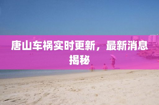 唐山車禍實時更新，最新消息揭秘