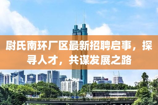 尉氏南環(huán)廠區(qū)最新招聘啟事，探尋人才，共謀發(fā)展之路
