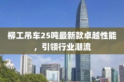 柳工吊車25噸最新款卓越性能，引領(lǐng)行業(yè)潮流