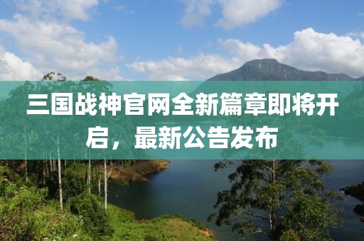 三國戰(zhàn)神官網(wǎng)全新篇章即將開啟，最新公告發(fā)布