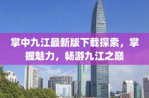 掌中九江最新版下載探索，掌握魅力，暢游九江之巔