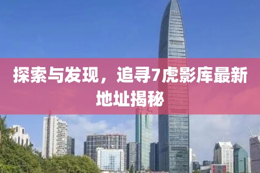 探索與發(fā)現(xiàn)，追尋7虎影庫最新地址揭秘