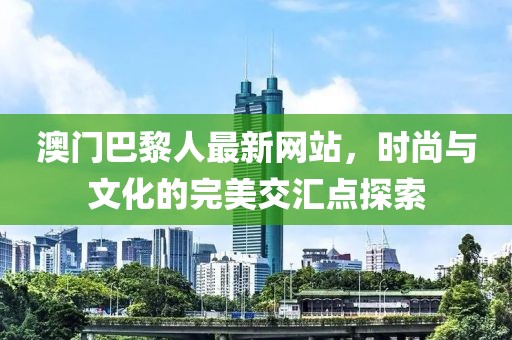 澳門巴黎人最新網(wǎng)站，時(shí)尚與文化的完美交匯點(diǎn)探索