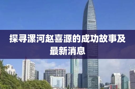 探尋漯河趙喜源的成功故事及最新消息