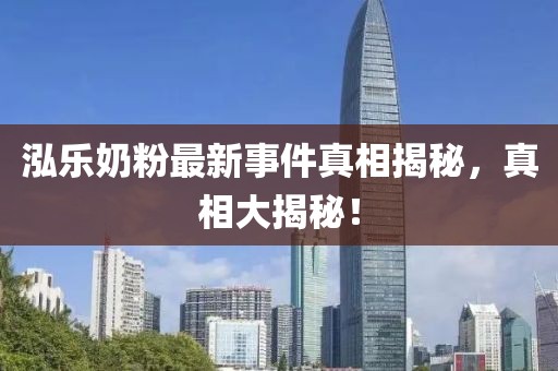 泓樂奶粉最新事件真相揭秘，真相大揭秘！