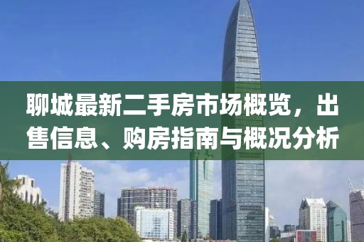 聊城最新二手房市場概覽，出售信息、購房指南與概況分析