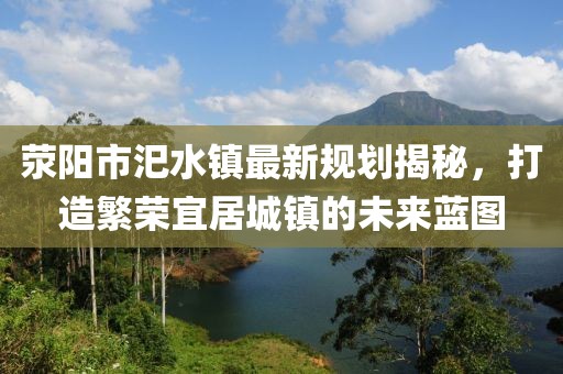 滎陽(yáng)市汜水鎮(zhèn)最新規(guī)劃揭秘，打造繁榮宜居城鎮(zhèn)的未來(lái)藍(lán)圖