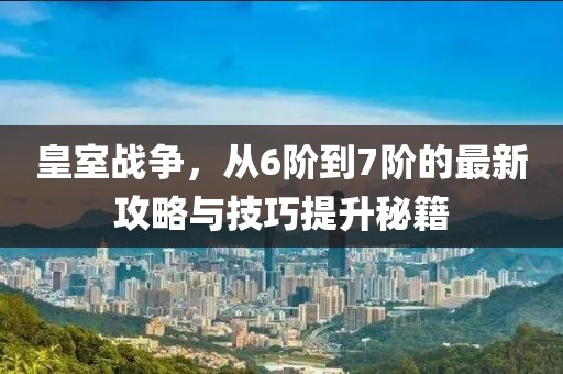 皇室戰(zhàn)爭，從6階到7階的最新攻略與技巧提升秘籍