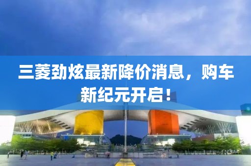 三菱勁炫最新降價消息，購車新紀元開啟！