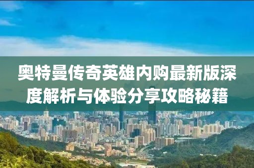 奧特曼傳奇英雄內(nèi)購最新版深度解析與體驗分享攻略秘籍