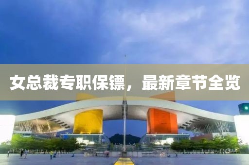 女總裁專職保鏢，最新章節(jié)全覽