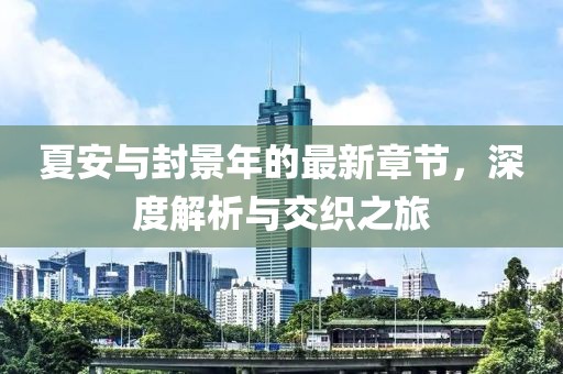 夏安與封景年的最新章節(jié)，深度解析與交織之旅