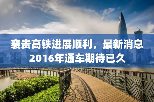 襄貴高鐵進展順利，最新消息2016年通車期待已久