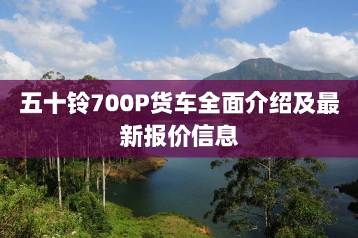 五十鈴700P貨車全面介紹及最新報價信息