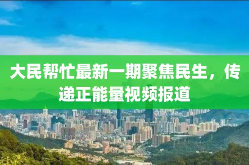 大民幫忙最新一期聚焦民生，傳遞正能量視頻報道
