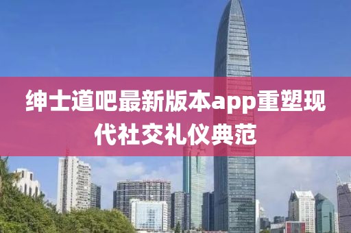 紳士道吧最新版本app重塑現(xiàn)代社交禮儀典范