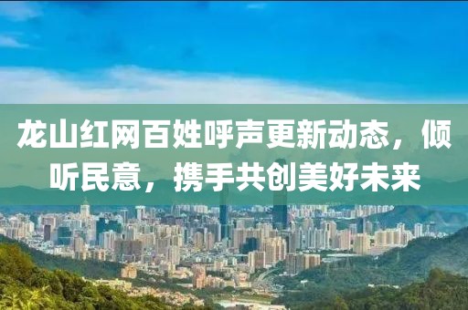 龍山紅網(wǎng)百姓呼聲更新動態(tài)，傾聽民意，攜手共創(chuàng)美好未來