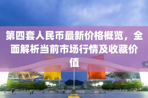 第四套人民幣最新價格概覽，全面解析當(dāng)前市場行情及收藏價值