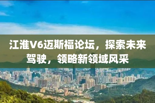江淮V6邁斯福論壇，探索未來駕駛，領略新領域風采