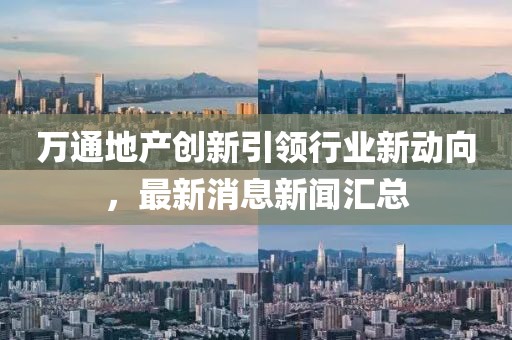 萬通地產(chǎn)創(chuàng)新引領(lǐng)行業(yè)新動向，最新消息新聞匯總