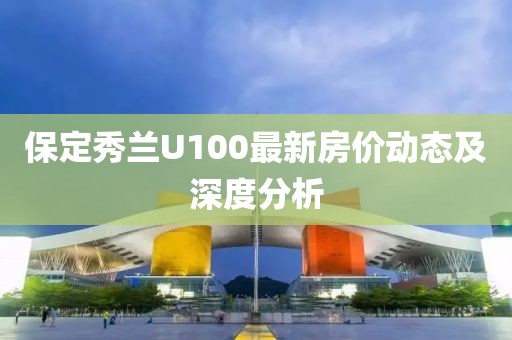 保定秀蘭U100最新房?jī)r(jià)動(dòng)態(tài)及深度分析