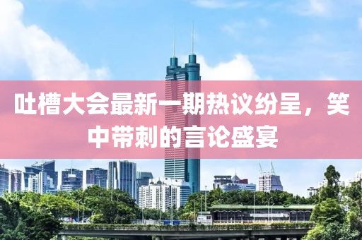 吐槽大會最新一期熱議紛呈，笑中帶刺的言論盛宴