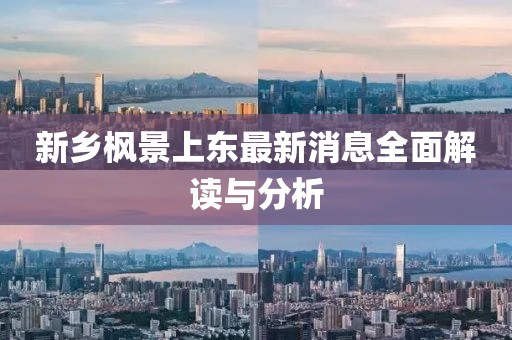 新鄉(xiāng)楓景上東最新消息全面解讀與分析