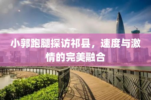 小郭跑腿探訪祁縣，速度與激情的完美融合