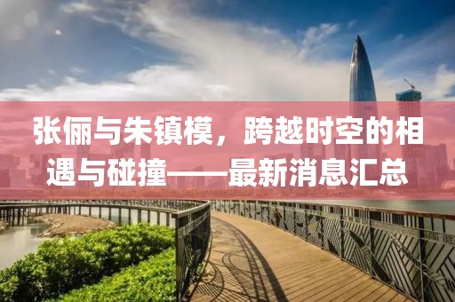 張儷與朱鎮(zhèn)模，跨越時(shí)空的相遇與碰撞——最新消息匯總