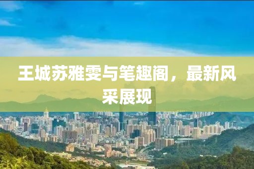 王城蘇雅雯與筆趣閣，最新風(fēng)采展現(xiàn)