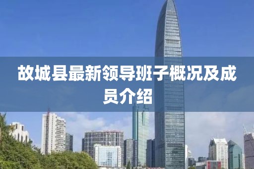故城縣最新領(lǐng)導(dǎo)班子概況及成員介紹