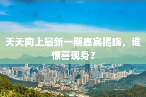 天天向上最新一期嘉賓揭曉，誰驚喜現(xiàn)身？