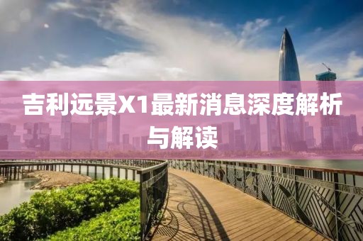 吉利遠(yuǎn)景X1最新消息深度解析與解讀