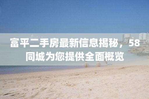富平二手房最新信息揭秘，58同城為您提供全面概覽
