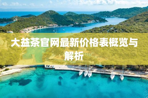 大益茶官網(wǎng)最新價(jià)格表概覽與解析