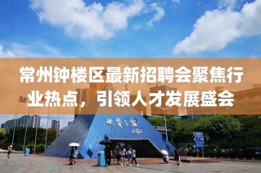常州鐘樓區(qū)最新招聘會(huì)聚焦行業(yè)熱點(diǎn)，引領(lǐng)人才發(fā)展盛會(huì)