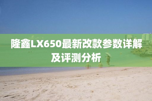 隆鑫LX650最新改款參數(shù)詳解及評測分析