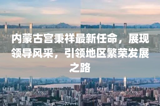 內(nèi)蒙古宮秉祥最新任命，展現(xiàn)領(lǐng)導(dǎo)風(fēng)采，引領(lǐng)地區(qū)繁榮發(fā)展之路